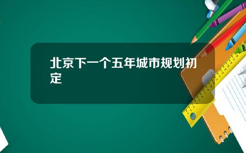 北京下一个五年城市规划初定