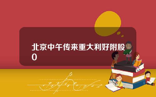 北京中午传来重大利好附股0