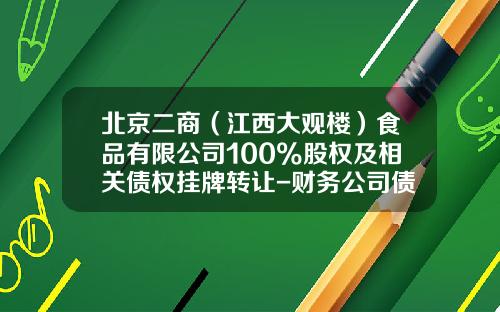 北京二商（江西大观楼）食品有限公司100%股权及相关债权挂牌转让-财务公司债权转让