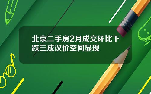 北京二手房2月成交环比下跌三成议价空间显现