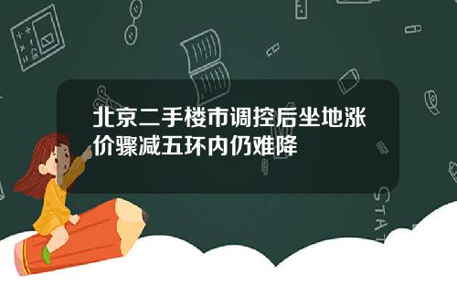 北京二手楼市调控后坐地涨价骤减五环内仍难降