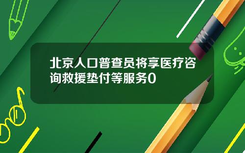 北京人口普查员将享医疗咨询救援垫付等服务0
