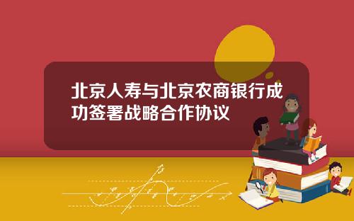 北京人寿与北京农商银行成功签署战略合作协议