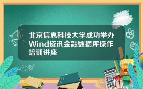 北京信息科技大学成功举办Wind资讯金融数据库操作培训讲座