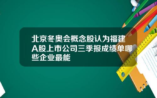 北京冬奥会概念股认为福建A股上市公司三季报成绩单哪些企业最能