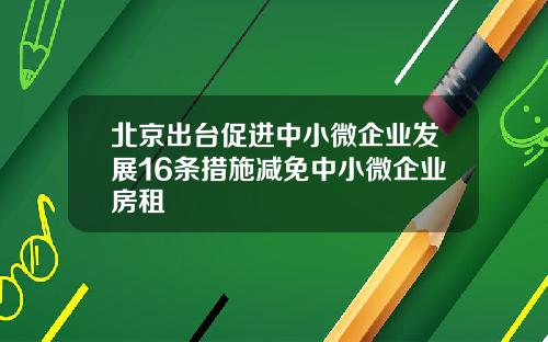 北京出台促进中小微企业发展16条措施减免中小微企业房租