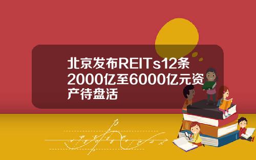 北京发布REITs12条2000亿至6000亿元资产待盘活