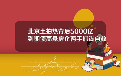 北京土拍热背后5000亿到期债高悬房企两手抓钱自救