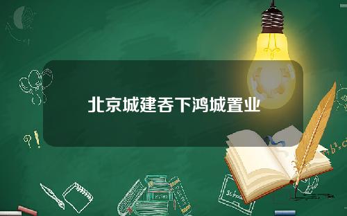 北京城建吞下鸿城置业