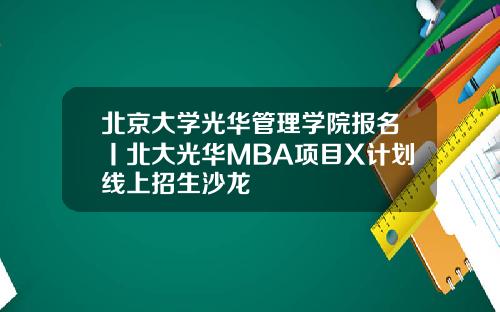 北京大学光华管理学院报名丨北大光华MBA项目X计划线上招生沙龙