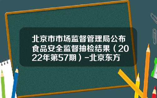 北京市市场监督管理局公布食品安全监督抽检结果（2022年第57期）-北京东方天缘粮油营销有限公司