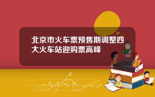 北京市火车票预售期调整四大火车站迎购票高峰