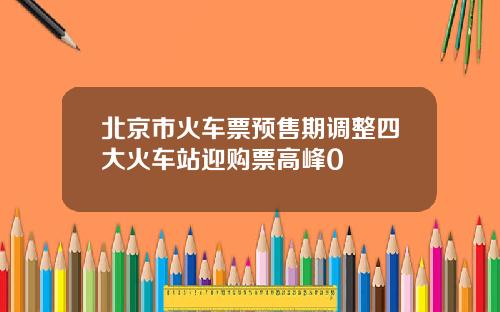北京市火车票预售期调整四大火车站迎购票高峰0