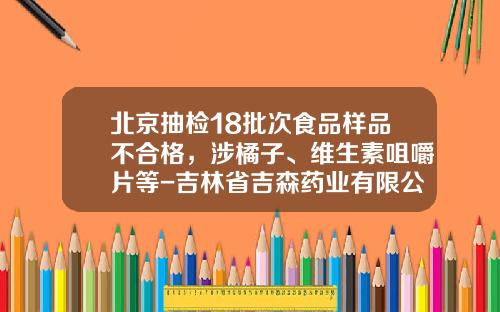 北京抽检18批次食品样品不合格，涉橘子、维生素咀嚼片等-吉林省吉森药业有限公司