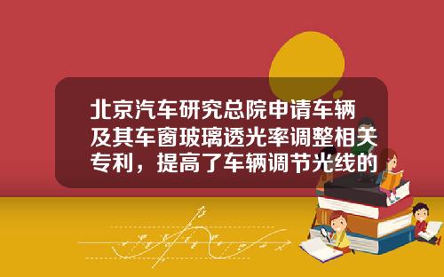北京汽车研究总院申请车辆及其车窗玻璃透光率调整相关专利，提高了车辆调节光线的效率