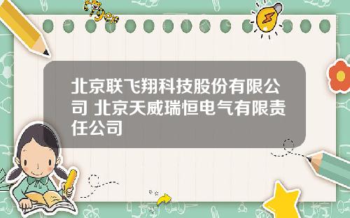 北京联飞翔科技股份有限公司 北京天威瑞恒电气有限责任公司