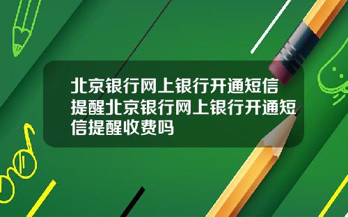 北京银行网上银行开通短信提醒北京银行网上银行开通短信提醒收费吗