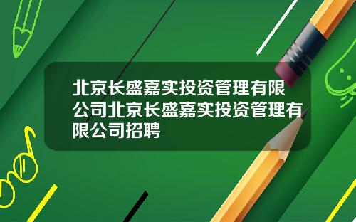 北京长盛嘉实投资管理有限公司北京长盛嘉实投资管理有限公司招聘