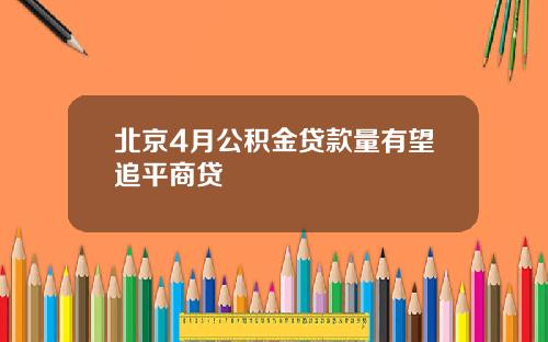 北京4月公积金贷款量有望追平商贷