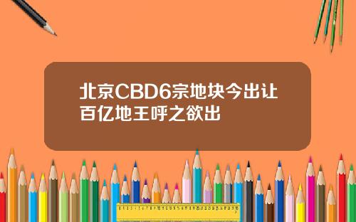 北京CBD6宗地块今出让百亿地王呼之欲出