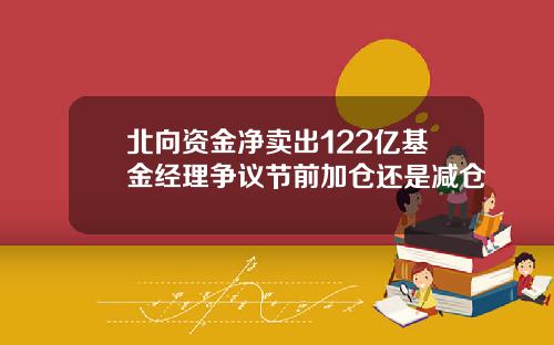 北向资金净卖出122亿基金经理争议节前加仓还是减仓