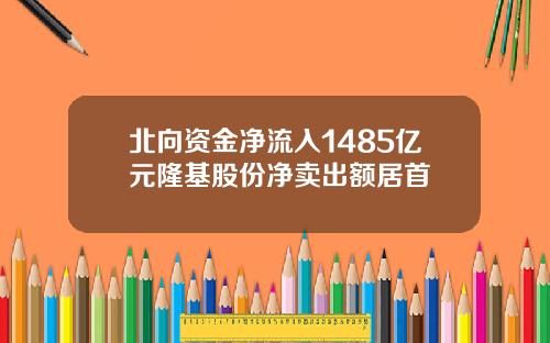 北向资金净流入1485亿元隆基股份净卖出额居首