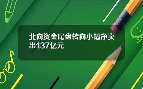 北向资金尾盘转向小幅净卖出137亿元