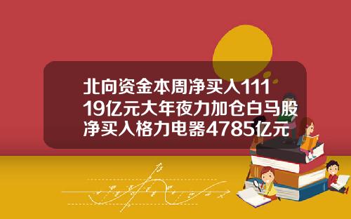 北向资金本周净买入11119亿元大年夜力加仓白马股净买入格力电器4785亿元