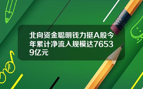 北向资金聪明钱力挺A股今年累计净流入规模达76539亿元