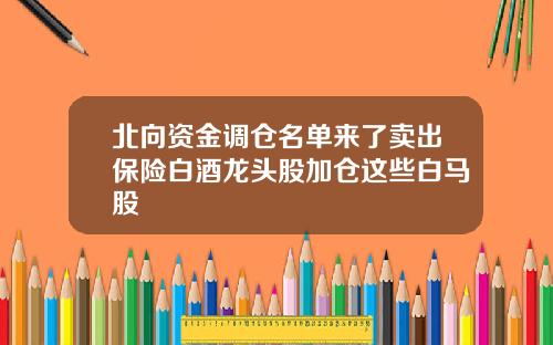 北向资金调仓名单来了卖出保险白酒龙头股加仓这些白马股