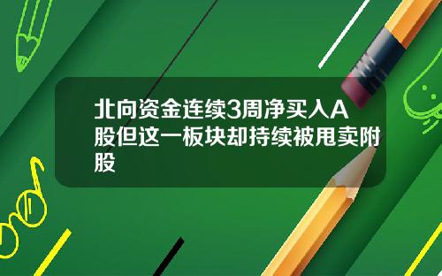 北向资金连续3周净买入A股但这一板块却持续被甩卖附股