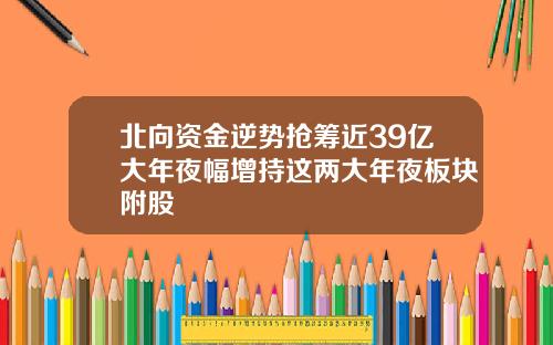 北向资金逆势抢筹近39亿大年夜幅增持这两大年夜板块附股