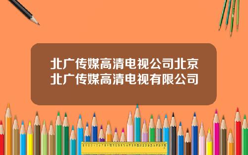 北广传媒高清电视公司北京北广传媒高清电视有限公司