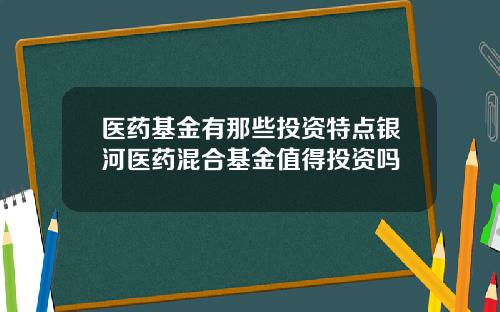 医药基金有那些投资特点银河医药混合基金值得投资吗