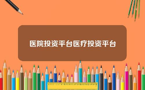 医院投资平台医疗投资平台