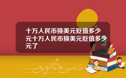 十万人民币换美元贬值多少元十万人民币换美元贬值多少元了