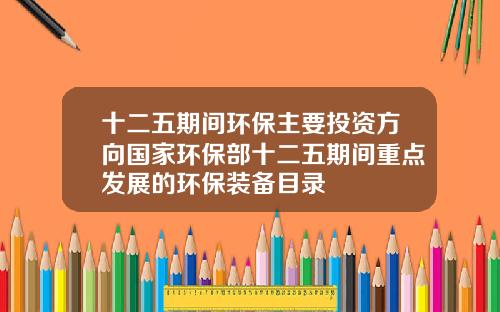 十二五期间环保主要投资方向国家环保部十二五期间重点发展的环保装备目录