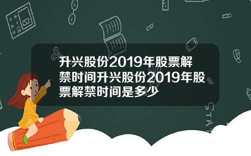 升兴股份2019年股票解禁时间升兴股份2019年股票解禁时间是多少