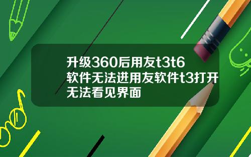 升级360后用友t3t6软件无法进用友软件t3打开无法看见界面