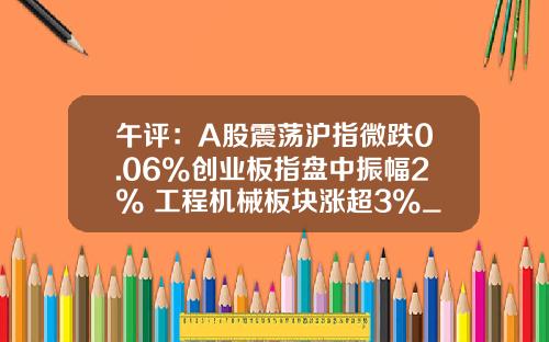 午评：A股震荡沪指微跌0.06%创业板指盘中振幅2% 工程机械板块涨超3%_1