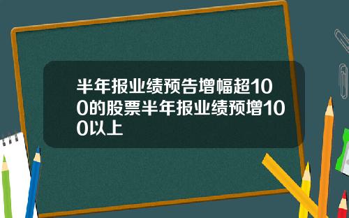 半年报业绩预告增幅超100的股票半年报业绩预增100以上