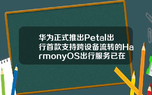 华为正式推出Petal出行首款支持跨设备流转的HarmonyOS出行服务已在北上广深等地开放