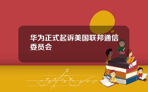 华为正式起诉美国联邦通信委员会