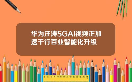 华为汪涛5GAI视频正加速千行百业智能化升级