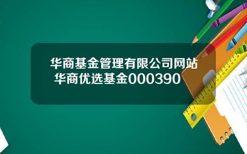 华商基金管理有限公司网站 华商优选基金000390