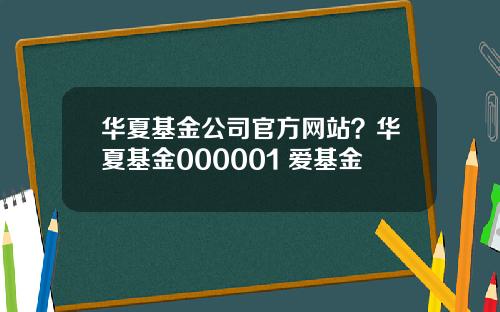 华夏基金公司官方网站？华夏基金000001 爱基金