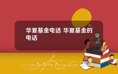 华夏基金电话 华夏基金的电话