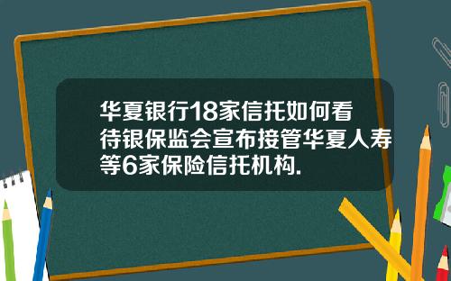 华夏银行18家信托如何看待银保监会宣布接管华夏人寿等6家保险信托机构.