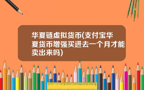 华夏链虚拟货币(支付宝华夏货币增强买进去一个月才能卖出来吗)