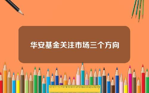 华安基金关注市场三个方向